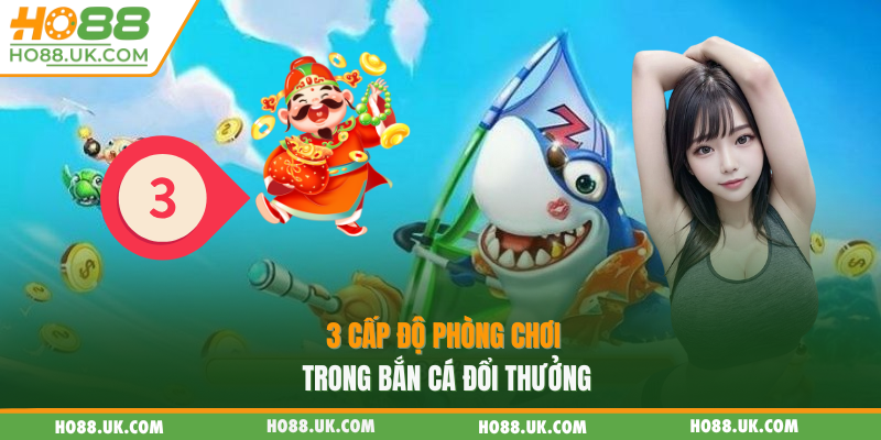 3 cấp độ phòng chơi trong bắn cá đổi thưởng