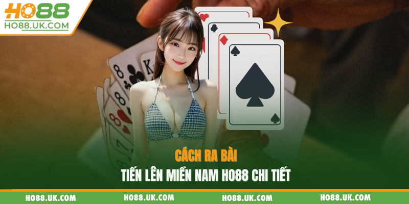 Cách ra bài tiến lên miền Nam HO88 chi tiết
